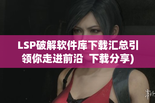 LSP破解软件库下载汇总引领你走进前沿  下载分享)