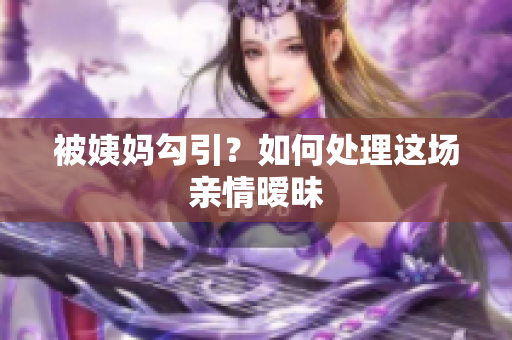 被姨妈勾引？如何处理这场亲情暧昧