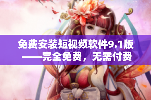 免费安装短视频软件9.1版 ——完全免费，无需付费修改