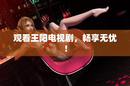观看王阳电视剧，畅享无忧！