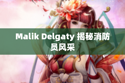 Malik Delgaty 揭秘消防员风采