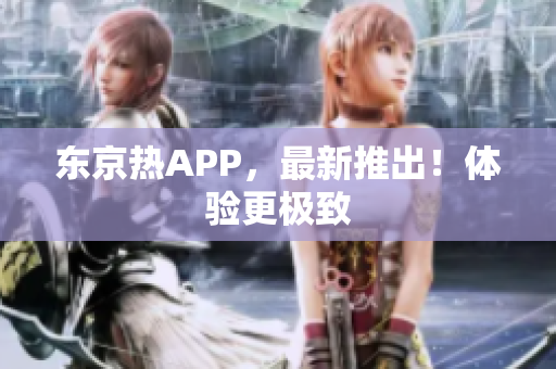 东京热APP，最新推出！体验更极致