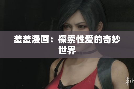 羞羞漫画：探索性爱的奇妙世界