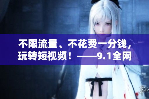 不限流量、不花费一分钱，玩转短视频！——9.1全网免费刷视频！