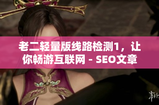 老二轻量版线路检测1，让你畅游互联网 - SEO文章