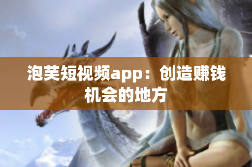 泡芙短视频app：创造赚钱机会的地方