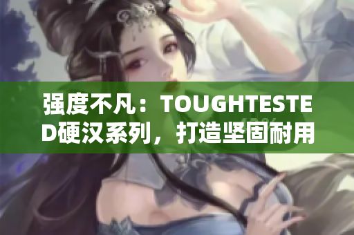 强度不凡：TOUGHTESTED硬汉系列，打造坚固耐用的电子产品