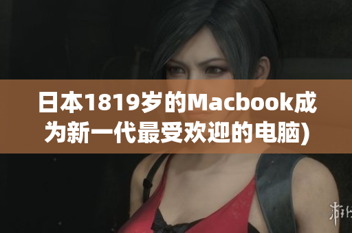 日本1819岁的Macbook成为新一代最受欢迎的电脑)