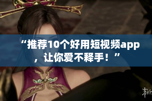 “推荐10个好用短视频app，让你爱不释手！”