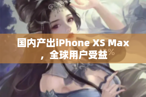 国内产出iPhone XS Max，全球用户受益