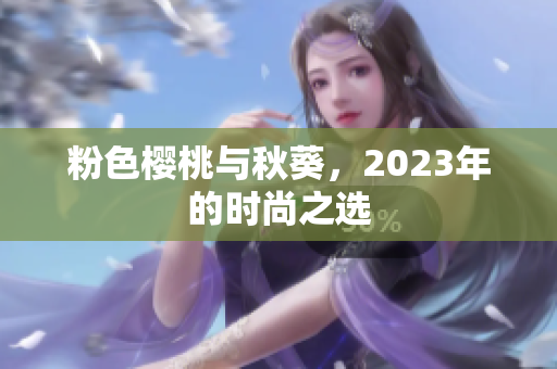 粉色樱桃与秋葵，2023年的时尚之选