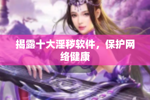 揭露十大淫秽软件，保护网络健康