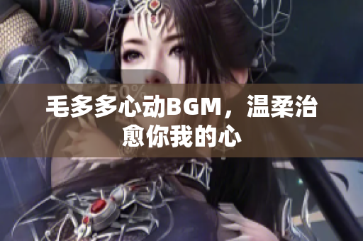 毛多多心动BGM，温柔治愈你我的心