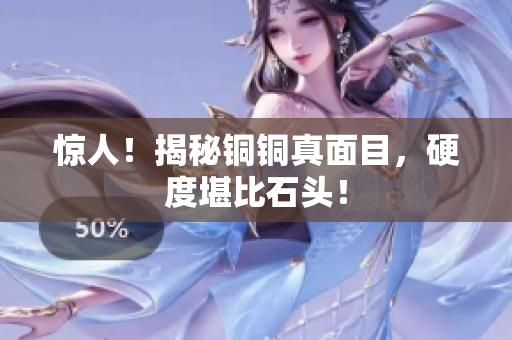 惊人！揭秘铜铜真面目，硬度堪比石头！