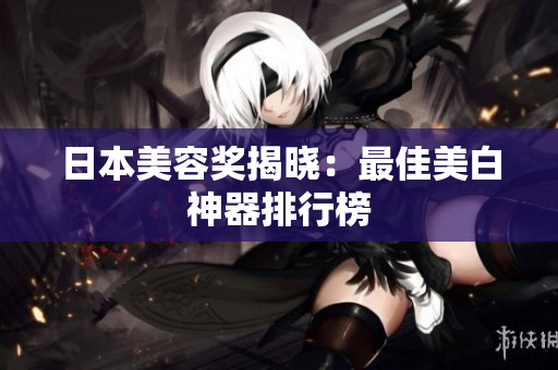 日本美容奖揭晓：最佳美白神器排行榜