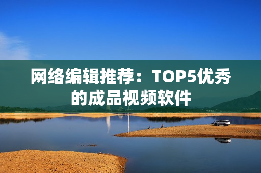网络编辑推荐：TOP5优秀的成品视频软件