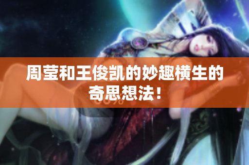 周莹和王俊凯的妙趣横生的奇思想法！