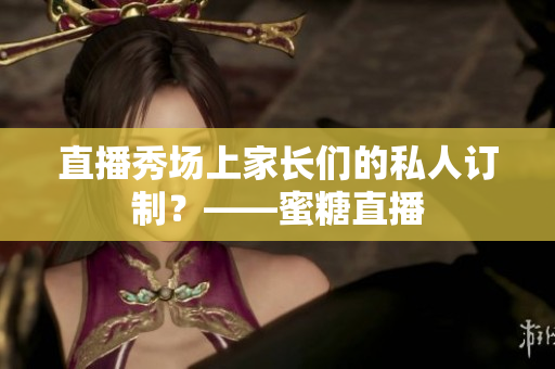 直播秀场上家长们的私人订制？——蜜糖直播