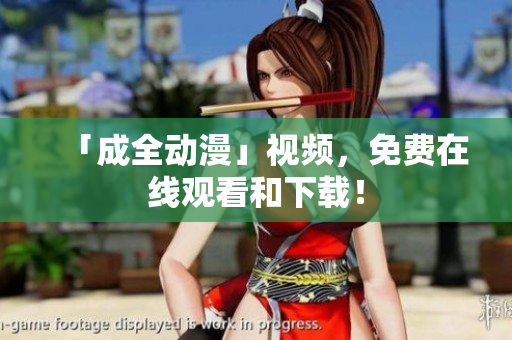 「成全动漫」视频，免费在线观看和下载！