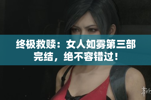 终极救赎：女人如雾第三部完结，绝不容错过！