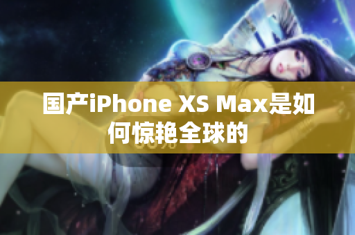 国产iPhone XS Max是如何惊艳全球的
