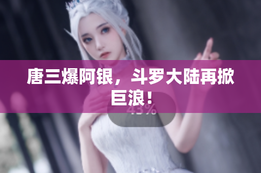 唐三爆阿银，斗罗大陆再掀巨浪！