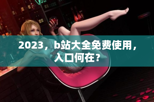 2023，b站大全免费使用，入口何在？