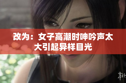 改为：女子高潮时呻吟声太大引起异样目光