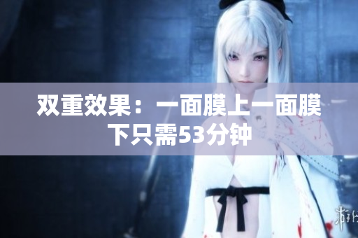 双重效果：一面膜上一面膜下只需53分钟