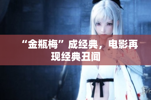 “金瓶梅”成经典，电影再现经典丑闻