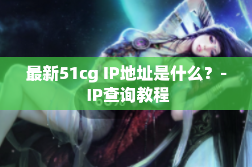 最新51cg IP地址是什么？- IP查询教程