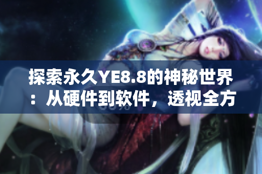 探索永久YE8.8的神秘世界：从硬件到软件，透视全方位技术细节