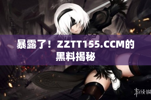 暴露了！ZZTT155.CCM的黑料揭秘