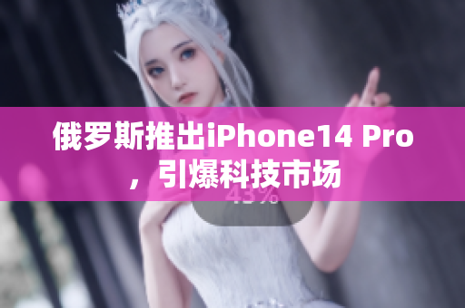 俄罗斯推出iPhone14 Pro，引爆科技市场
