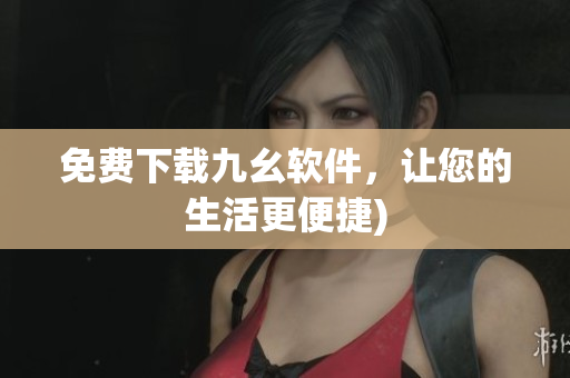 免费下载九幺软件，让您的生活更便捷)