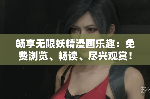 畅享无限妖精漫画乐趣：免费浏览、畅读、尽兴观赏！