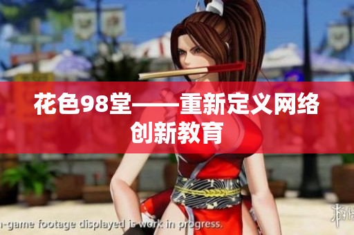 花色98堂——重新定义网络创新教育