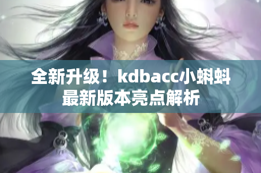 全新升级！kdbacc小蝌蚪最新版本亮点解析