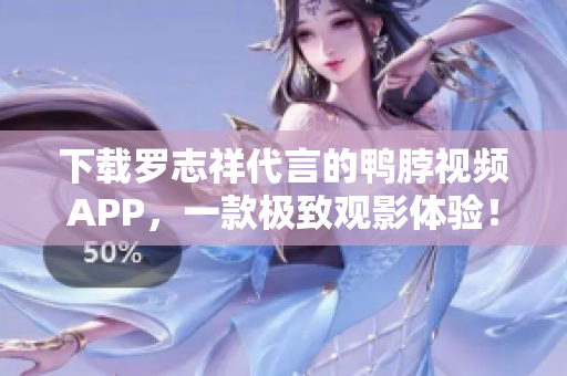 下载罗志祥代言的鸭脖视频APP，一款极致观影体验！