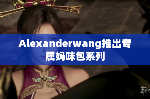 Alexanderwang推出专属妈咪包系列