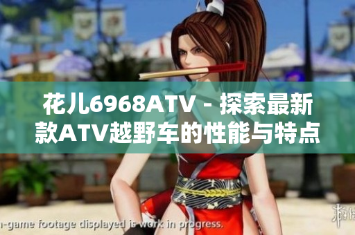 花儿6968ATV - 探索最新款ATV越野车的性能与特点