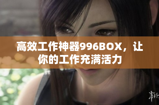 高效工作神器996BOX，让你的工作充满活力
