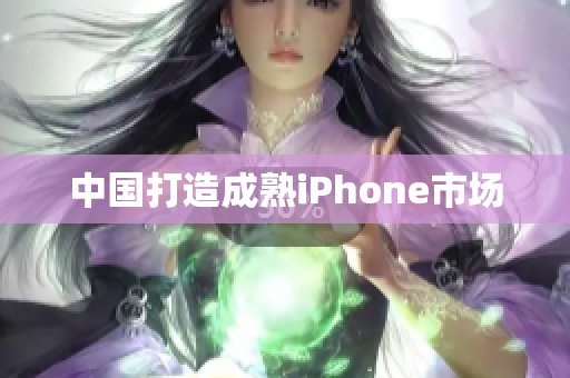 中国打造成熟iPhone市场