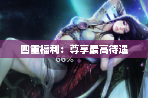 四重福利：尊享最高待遇