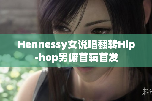 Hennessy女说唱翻转Hip-hop男俯首辑首发