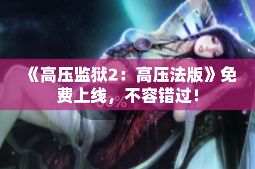 《高压监狱2：高压法版》免费上线，不容错过！