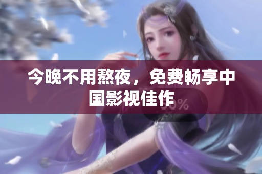 今晚不用熬夜，免费畅享中国影视佳作