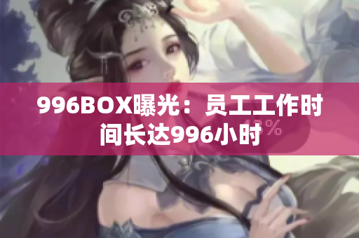 996BOX曝光：员工工作时间长达996小时
