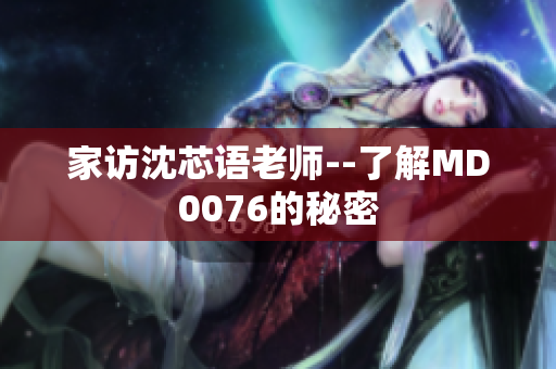 家访沈芯语老师--了解MD0076的秘密