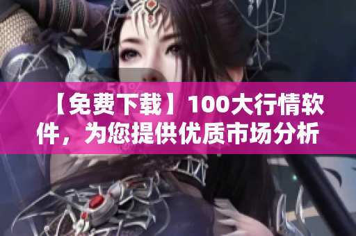 【免费下载】100大行情软件，为您提供优质市场分析